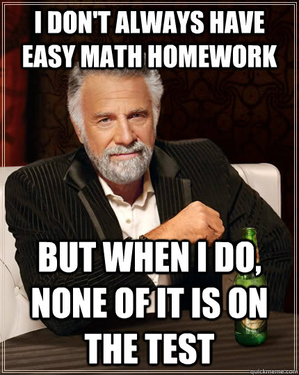 I don't always have easy math homework But when I do, none of it is on the test - I don't always have easy math homework But when I do, none of it is on the test  The Most Interesting Man In The World