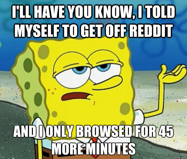 I'll have you know, I told myself to get off reddit and i only browsed for 45 more minutes  Tough Spongebob