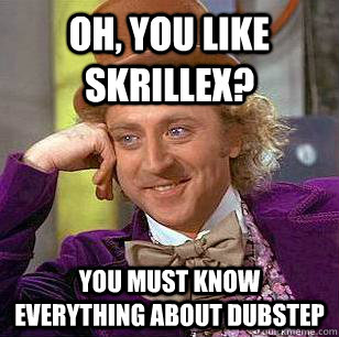 Oh, you like Skrillex? You must know everything about dubstep  Condescending Wonka