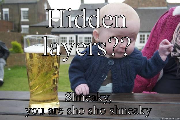 HIDDEN LAYERS?? SHNEAKY, YOU ARE SHO SHO SHNEAKY drunk baby