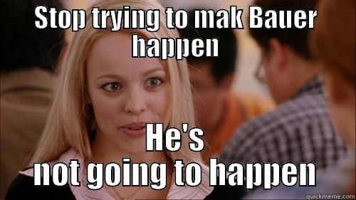 STOP TRYING TO MAK BAUER HAPPEN HE'S NOT GOING TO HAPPEN regina george