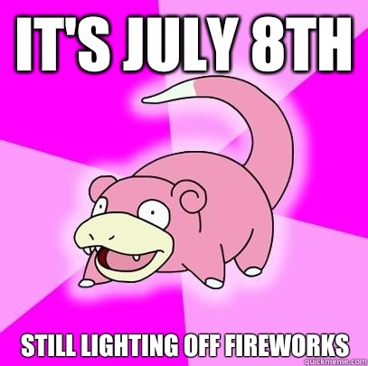 It's July 8th Still lighting off fireworks  Slowpoke