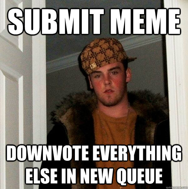 submit meme downvote everything else in new queue - submit meme downvote everything else in new queue  Scumbag Steve