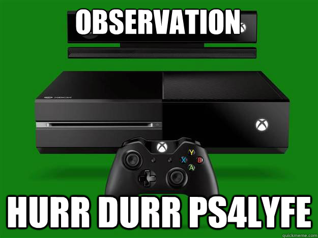 Observation
 Hurr Durr ps4lyfe  xbox one