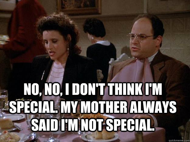  No, no, I don't think I'm special. My mother always said I'm not special.  Seinfeld