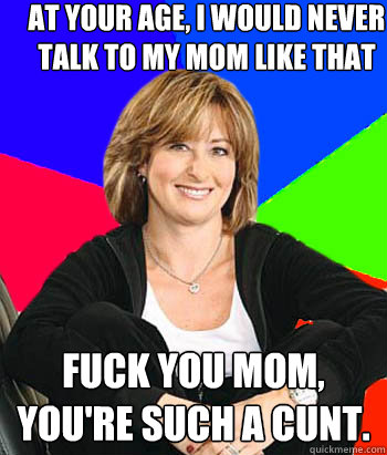 At your age, I would never talk to my mom like that fuck you mom, you're such a cunt. - At your age, I would never talk to my mom like that fuck you mom, you're such a cunt.  Sheltering Suburban Mom