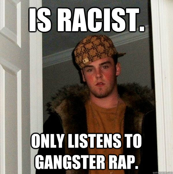 Is racist. Only listens to gangster rap.   Scumbag Steve