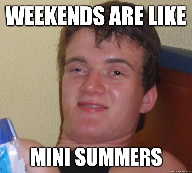 Weekends are like Mini summers  10 Guy