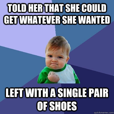 Told her that she could get whatever she wanted Left with a single pair of shoes  Success Kid