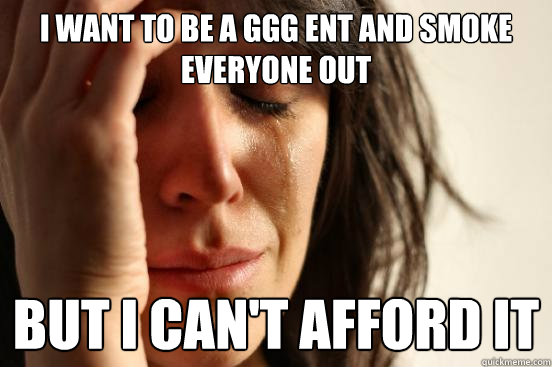 I want to be a ggg ent and smoke everyone out but i can't afford it  First World Problems