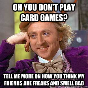 Oh you don't play card games? Tell me more on how you think my friends are freaks and smell bad  Condescending Wonka