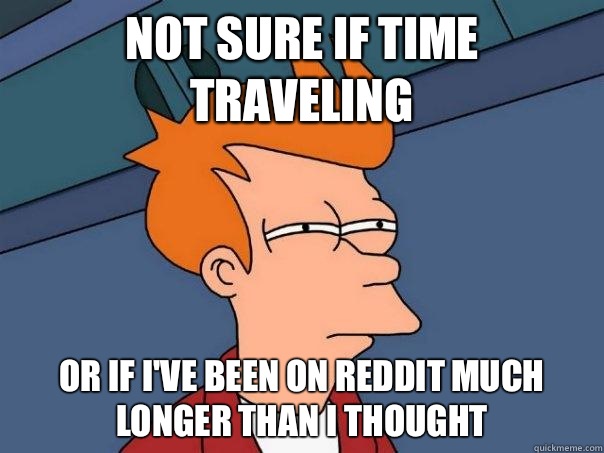 Not sure if Time Traveling Or if I've been on Reddit much longer than I thought  Futurama Fry