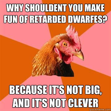 why shouldent you make fun of retarded dwarfes? because it's not big, and it's not clever  Anti-Joke Chicken