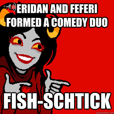Eridan and Feferi formed a comedy duo Fish-Schtick - Eridan and Feferi formed a comedy duo Fish-Schtick  Bad Joke Aradia