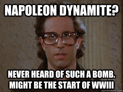 Napoleon Dynamite? Never heard of such a bomb. Might be the start of WWIII  Hipster Seinfeld