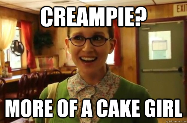 creampie? More of a cake girl  Sexually Oblivious Female