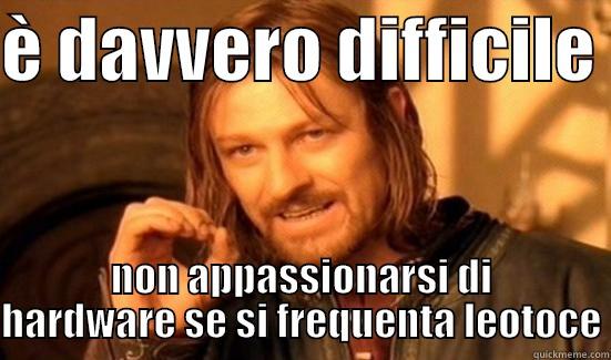 È DAVVERO DIFFICILE  NON APPASSIONARSI DI HARDWARE SE SI FREQUENTA LEOTOCE Boromir