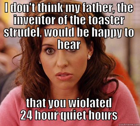I DON'T THINK MY FATHER, THE INVENTOR OF THE TOASTER STRUDEL, WOULD BE HAPPY TO HEAR THAT YOU WIOLATED 24 HOUR QUIET HOURS Misc