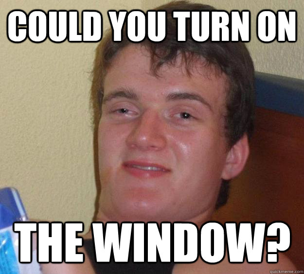 Could you turn on the window?  10 Guy