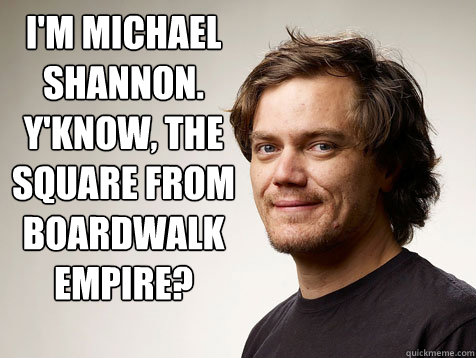 I'm Michael Shannon.  Y'know, the square from Boardwalk Empire?   Michael Shanons Body