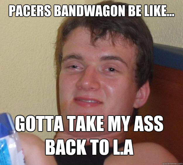 Pacers bandwagon be like...  Gotta take my ass back to L.A
 - Pacers bandwagon be like...  Gotta take my ass back to L.A
  10 Guy