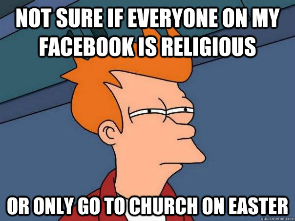 Not sure if everyone on my facebook is religious Or only go to church on easter  Futurama Fry