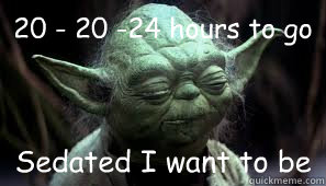 20 - 20 -24 hours to go Sedated I want to be  - 20 - 20 -24 hours to go Sedated I want to be   Awesome Yoda