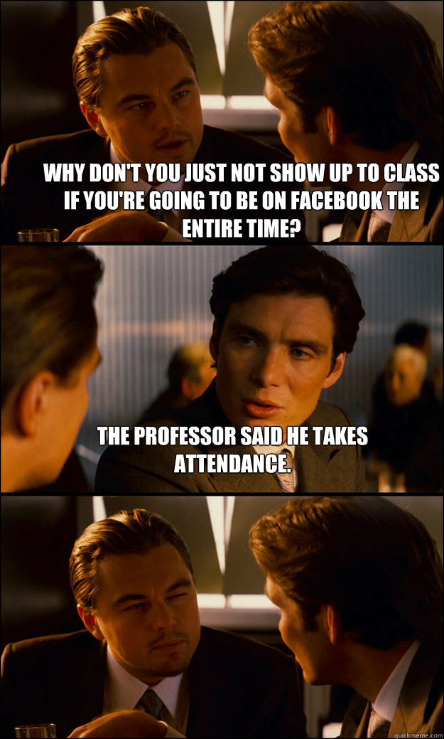 Why don't you just not show up to class if you're going to be on facebook the entire time? The professor said he takes attendance.   Inception