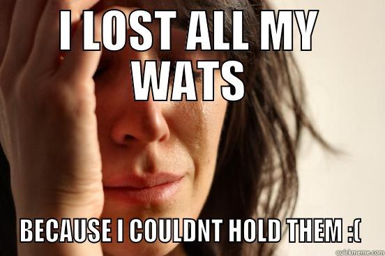 I LOST ALL MY WATS BECAUSE I COULDNT HOLD THEM :( First World Problems