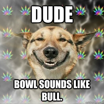 Dude Bowl sounds like Bull.  Stoner Dog