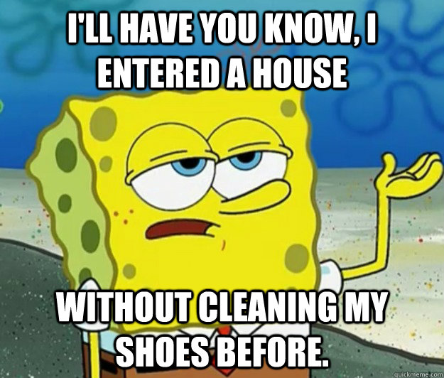 I'll have you know, I entered a house  without cleaning my shoes before.  Tough Spongebob