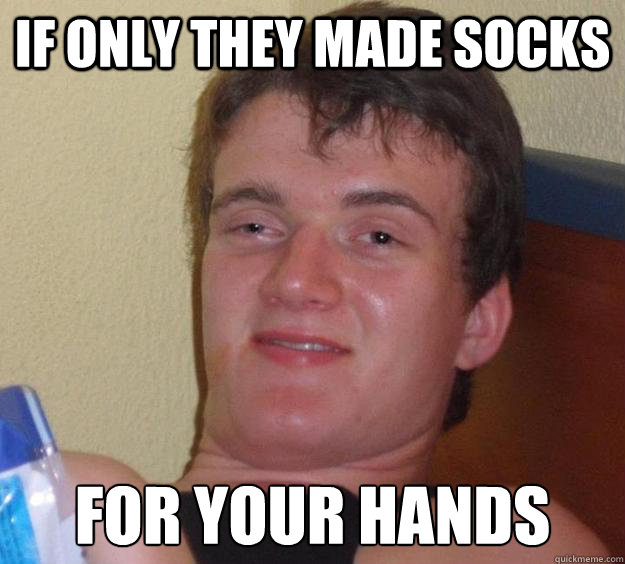 If only they made socks for your hands  10 Guy