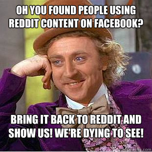 Oh you found people using reddit content on facebook? Bring it back to reddit and show us! We're dying to see!  Condescending Wonka