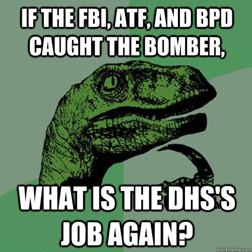 If the FBI, ATF, and BPD caught the bomber, what is the DHS's job again?  Philosoraptor