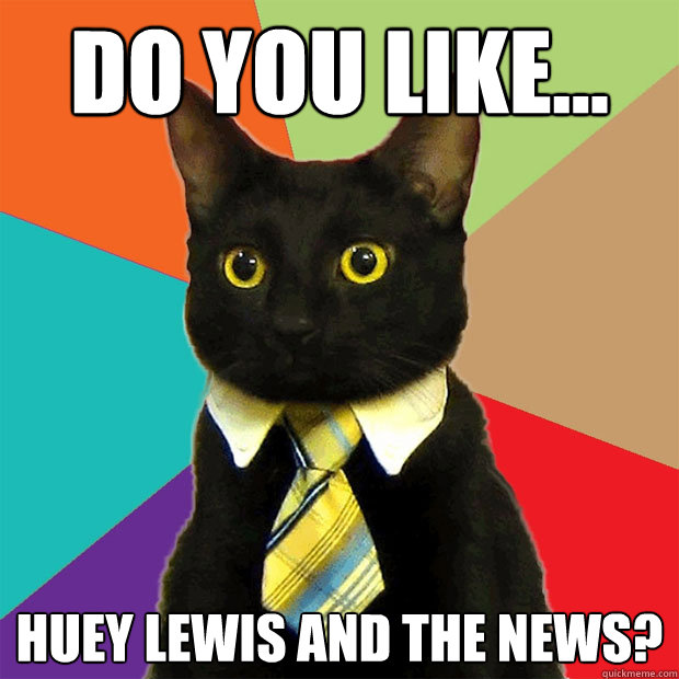 Do you like... Huey Lewis and the news?  Business Cat