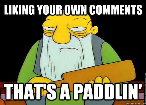 Liking your own comments That's a paddlin'  Thats a paddlin