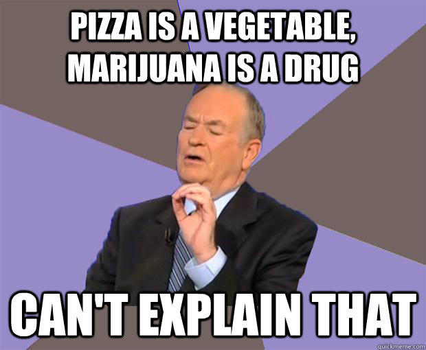 Pizza is a vegetable, marijuana is a drug Can't explain that  