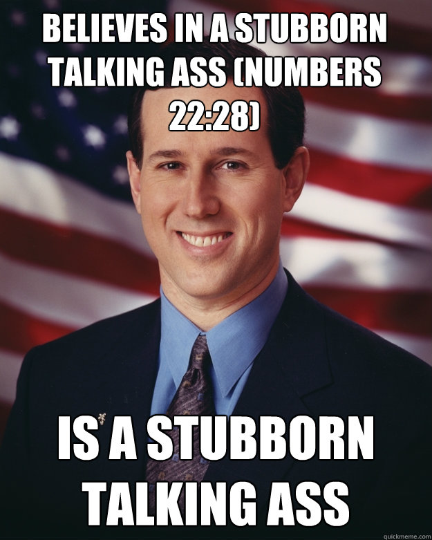 Believes in a stubborn talking ass (Numbers 22:28) Is a stubborn talking ass  Rick Santorum