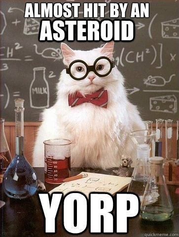 Almost hit by an asteroid YORP - Almost hit by an asteroid YORP  Chemistry Cat