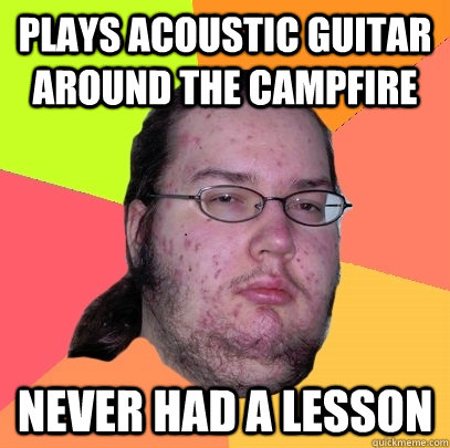 Plays acoustic guitar around the campfire Never had a lesson - Plays acoustic guitar around the campfire Never had a lesson  Butthurt Dweller