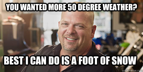 you wanted more 50 degree weather? best i can do is a foot of snow  Rick from pawnstars