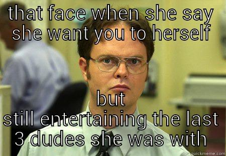 THAT FACE WHEN SHE SAY SHE WANT YOU TO HERSELF BUT STILL ENTERTAINING THE LAST 3 DUDES SHE WAS WITH Schrute