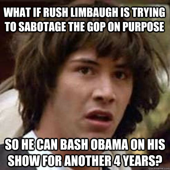 What if Rush Limbaugh is trying to sabotage the GOP on purpose So he can bash Obama on his show for another 4 years? - What if Rush Limbaugh is trying to sabotage the GOP on purpose So he can bash Obama on his show for another 4 years?  conspiracy keanu