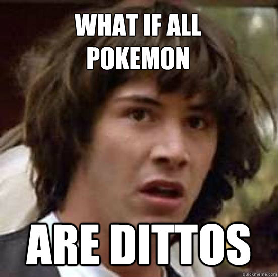 What if all 
pokemon Are Dittos  conspiracy keanu