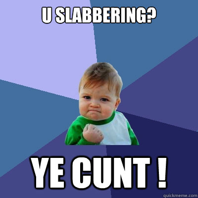 u slabbering? ye cunt !  Success Kid