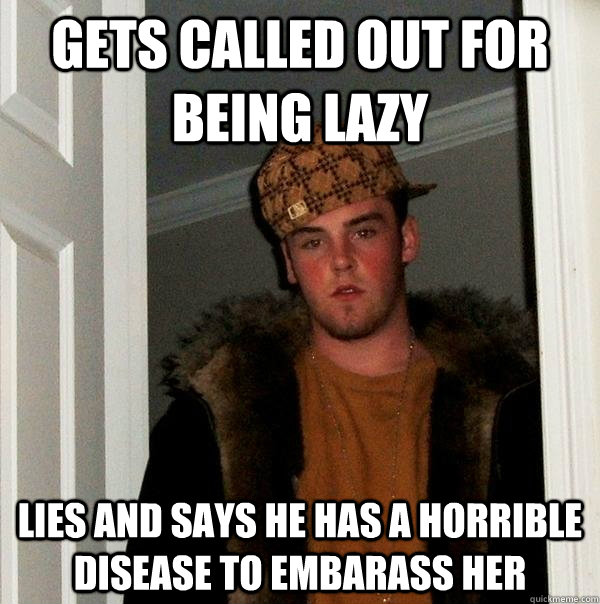 gets called out for being lazy lies and says he has a horrible disease to embarass her - gets called out for being lazy lies and says he has a horrible disease to embarass her  Scumbag Steve