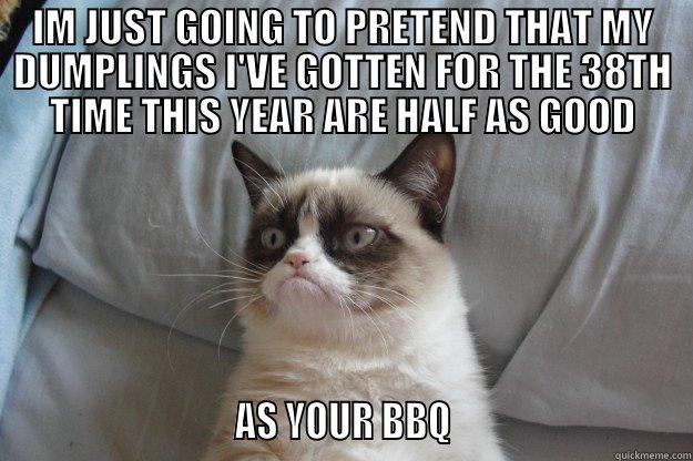 IM JUST GOING TO PRETEND THAT MY DUMPLINGS I'VE GOTTEN FOR THE 38TH TIME THIS YEAR ARE HALF AS GOOD                            AS YOUR BBQ                            Grumpy Cat