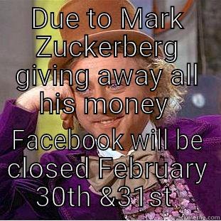 DUE TO MARK ZUCKERBERG GIVING AWAY ALL HIS MONEY  FACEBOOK WILL BE CLOSED FEBRUARY 30TH &31ST  Condescending Wonka