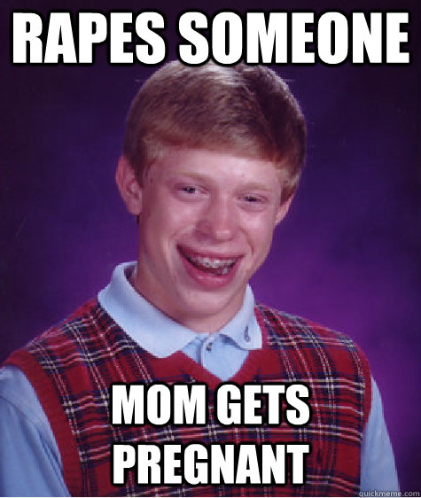 rapes someone mom gets pregnant  Bad Luck Brian