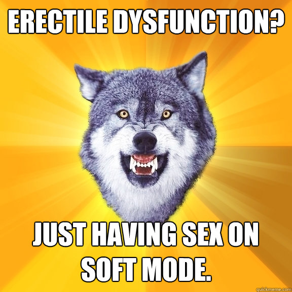 Erectile dysfunction? Just having sex on soft mode.  Courage Wolf